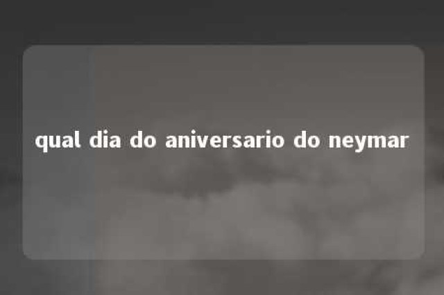 qual dia do aniversario do neymar 