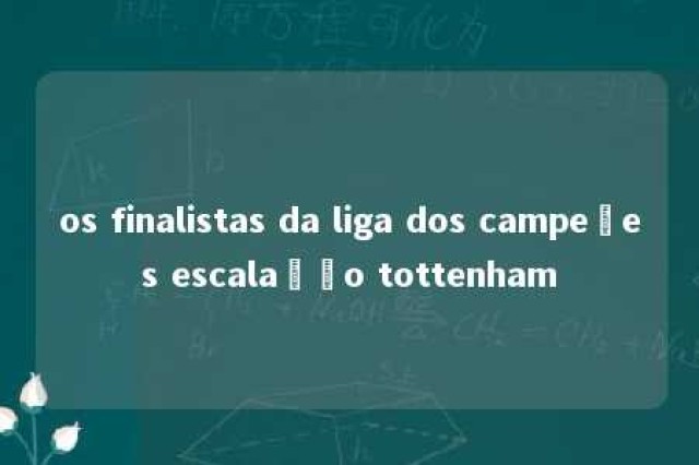 os finalistas da liga dos campeões escalação tottenham 