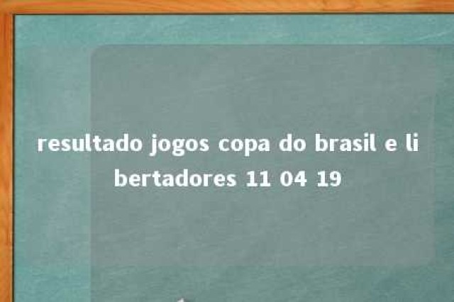 resultado jogos copa do brasil e libertadores 11 04 19 